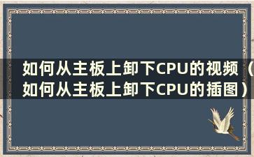 如何从主板上卸下CPU的视频（如何从主板上卸下CPU的插图）