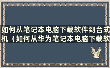 如何从笔记本电脑下载软件到台式机（如何从华为笔记本电脑下载软件）