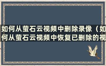 如何从萤石云视频中删除录像（如何从萤石云视频中恢复已删除的视频）