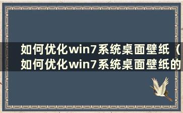 如何优化win7系统桌面壁纸（如何优化win7系统桌面壁纸的设置）