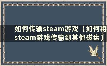 如何传输steam游戏（如何将steam游戏传输到其他磁盘）