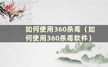 如何使用360杀毒（如何使用360杀毒软件）