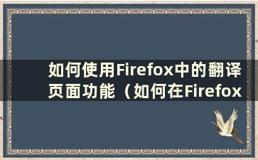 如何使用Firefox中的翻译页面功能（如何在Firefox中开启翻译页面功能）