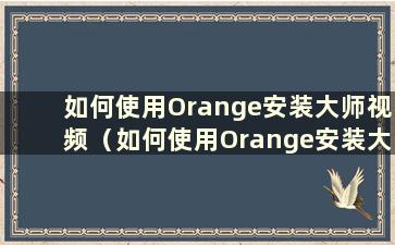 如何使用Orange安装大师视频（如何使用Orange安装大师）