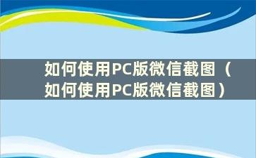 如何使用PC版微信截图（如何使用PC版微信截图）