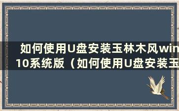 如何使用U盘安装玉林木风win10系统版（如何使用U盘安装玉林木风win10系统软件）