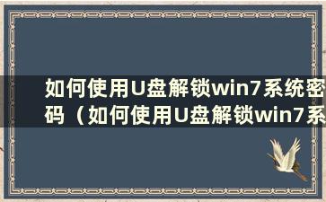 如何使用U盘解锁win7系统密码（如何使用U盘解锁win7系统教程）