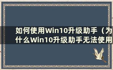 如何使用Win10升级助手（为什么Win10升级助手无法使用）