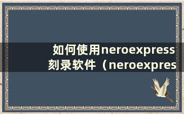 如何使用neroexpress刻录软件（neroexpress刻录教程）