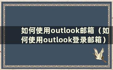 如何使用outlook邮箱（如何使用outlook登录邮箱）