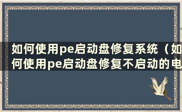 如何使用pe启动盘修复系统（如何使用pe启动盘修复不启动的电脑？）