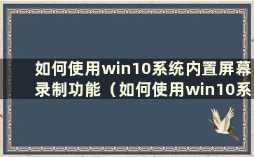 如何使用win10系统内置屏幕录制功能（如何使用win10系统内置屏幕录制功能）