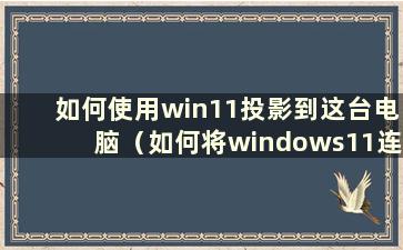 如何使用win11投影到这台电脑（如何将windows11连接到投影仪）