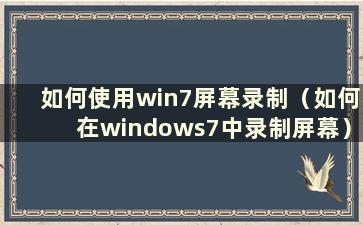 如何使用win7屏幕录制（如何在windows7中录制屏幕）