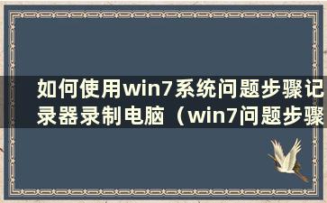 如何使用win7系统问题步骤记录器录制电脑（win7问题步骤记录器视频）