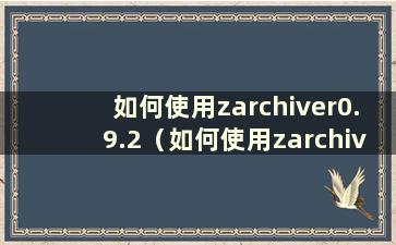 如何使用zarchiver0.9.2（如何使用zarchiverios）