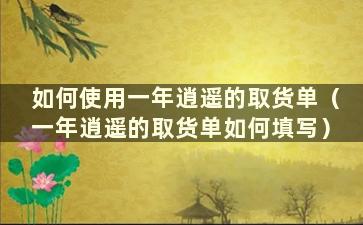 如何使用一年逍遥的取货单（一年逍遥的取货单如何填写）