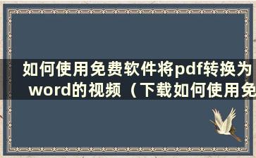 如何使用免费软件将pdf转换为word的视频（下载如何使用免费软件将pdf转换为word）