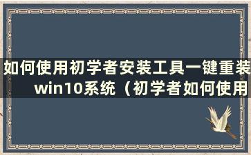 如何使用初学者安装工具一键重装win10系统（初学者如何使用安装工具一键重装win10系统教程）