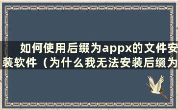 如何使用后缀为appx的文件安装软件（为什么我无法安装后缀为appx的文件）