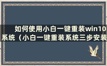 如何使用小白一键重装win10系统（小白一键重装系统三步安装版）