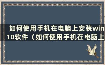 如何使用手机在电脑上安装win10软件（如何使用手机在电脑上安装win10）