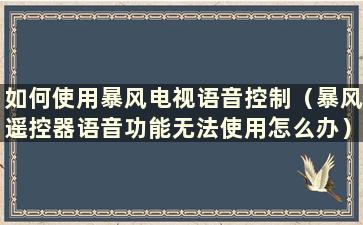 如何使用暴风电视语音控制（暴风遥控器语音功能无法使用怎么办）