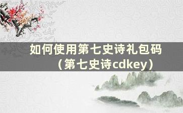 如何使用第七史诗礼包码（第七史诗cdkey）