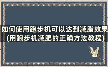 如何使用跑步机可以达到减脂效果(用跑步机减肥的正确方法教程)