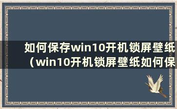 如何保存win10开机锁屏壁纸（win10开机锁屏壁纸如何保存界面）