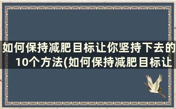 如何保持减肥目标让你坚持下去的10个方法(如何保持减肥目标让你坚持下去的10个方法是什么)