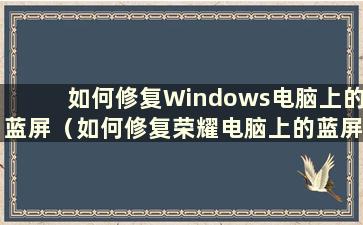 如何修复Windows电脑上的蓝屏（如何修复荣耀电脑上的蓝屏）