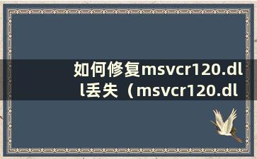 如何修复msvcr120.dll丢失（msvcr120.dll丢失有什么影响）