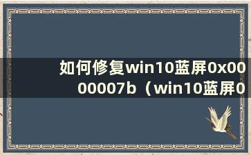 如何修复win10蓝屏0x0000007b（win10蓝屏0x0000000e）