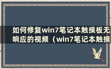 如何修复win7笔记本触摸板无响应的视频（win7笔记本触摸板无响应的解决方法有哪些）