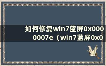 如何修复win7蓝屏0x0000007e（win7蓝屏0x0000001解决教程）