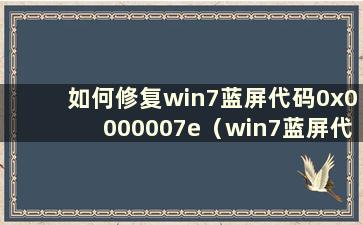 如何修复win7蓝屏代码0x0000007e（win7蓝屏代码0x0000007b解决方案）