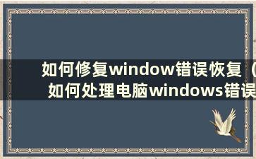 如何修复window错误恢复（如何处理电脑windows错误恢复）