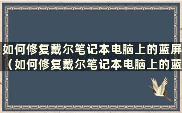 如何修复戴尔笔记本电脑上的蓝屏（如何修复戴尔笔记本电脑上的蓝屏视频）