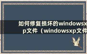 如何修复损坏的windowsxp文件（windowsxp文件损坏无法启动）