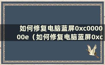 如何修复电脑蓝屏0xc000000e（如何修复电脑蓝屏0xc0000001a）