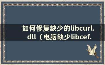 如何修复缺少的libcurl.dll（电脑缺少libcef.dll怎么办）