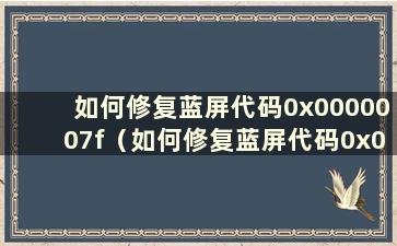 如何修复蓝屏代码0x0000007f（如何修复蓝屏代码0x0000007b）