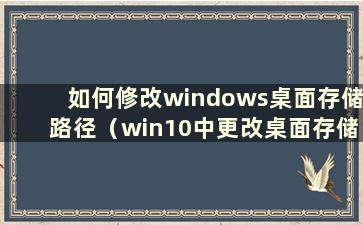 如何修改windows桌面存储路径（win10中更改桌面存储路径）