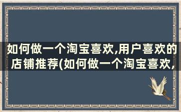 如何做一个淘宝喜欢,用户喜欢的店铺推荐(如何做一个淘宝喜欢,用户喜欢的店铺视频)