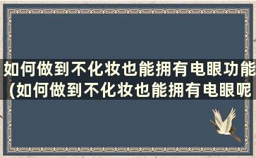 如何做到不化妆也能拥有电眼功能(如何做到不化妆也能拥有电眼呢)