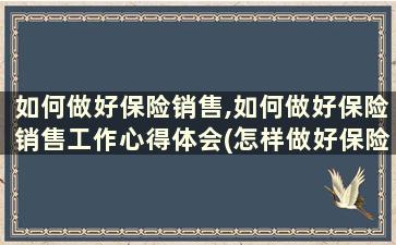 如何做好保险销售,如何做好保险销售工作心得体会(怎样做好保险销售工作)