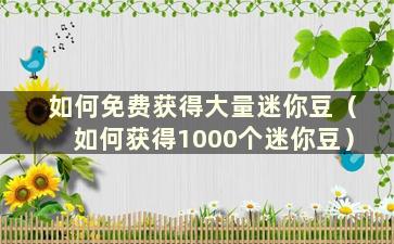 如何免费获得大量迷你豆（如何获得1000个迷你豆）