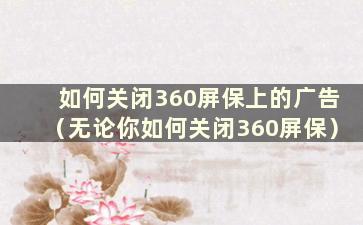 如何关闭360屏保上的广告（无论你如何关闭360屏保）