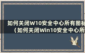 如何关闭W10安全中心所有图标（如何关闭Win10安全中心所有图标）